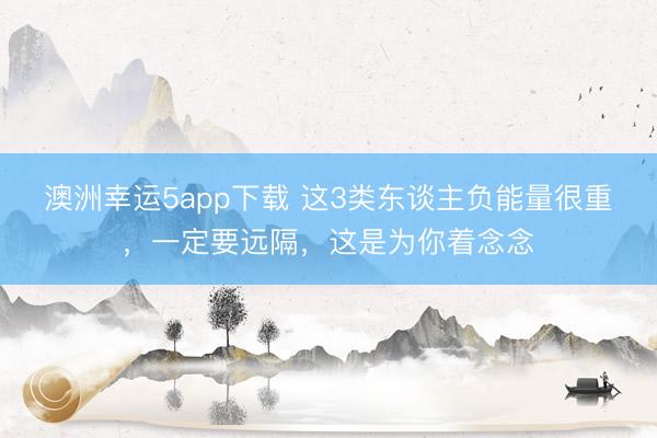 澳洲幸运5app下载 这3类东谈主负能量很重，一定要远隔，这是为你着念念