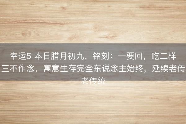 幸运5 本日腊月初九，铭刻：一要回，吃二样，三不作念，寓意生存完全东说念主始终，延续老传统