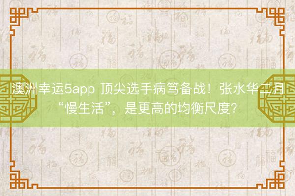 澳洲幸运5app 顶尖选手病笃备战！张水华二月“慢生活”，是更高的均衡尺度？
