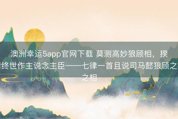 澳洲幸运5app官网下载 莫测高妙狼顾相,揆情终世作主说念主臣——七律一首且说司马懿狼顾之相