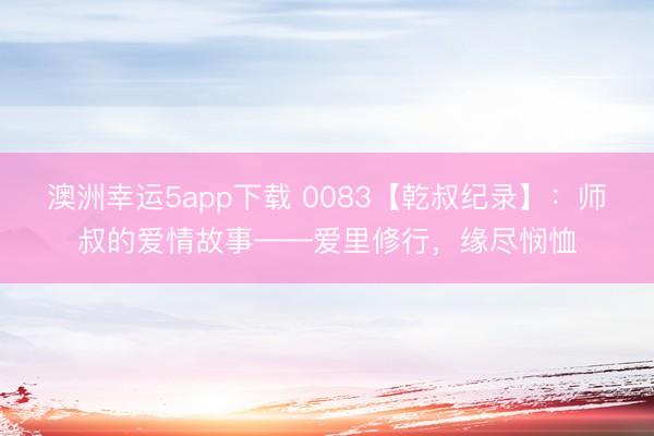 澳洲幸运5app下载 0083【乾叔纪录】：师叔的爱情故事——爱里修行，缘尽悯恤