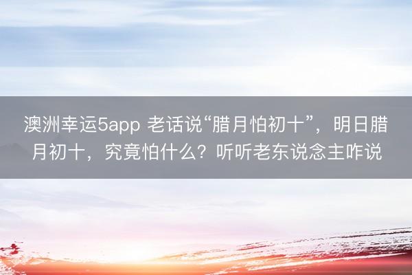 澳洲幸运5app 老话说“腊月怕初十”，明日腊月初十，究竟怕什么？听听老东说念主咋说