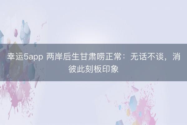 幸运5app 两岸后生甘肃唠正常：无话不谈，消彼此刻板印象