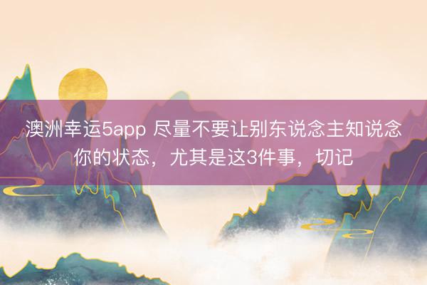 澳洲幸运5app 尽量不要让别东说念主知说念你的状态，尤其是这3件事，切记