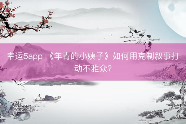 幸运5app 《年青的小姨子》如何用克制叙事打动不雅众？