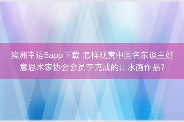 澳洲幸运5app下载 怎样观赏中国名东谈主好意思术家协会会员李克成的山水画作品？