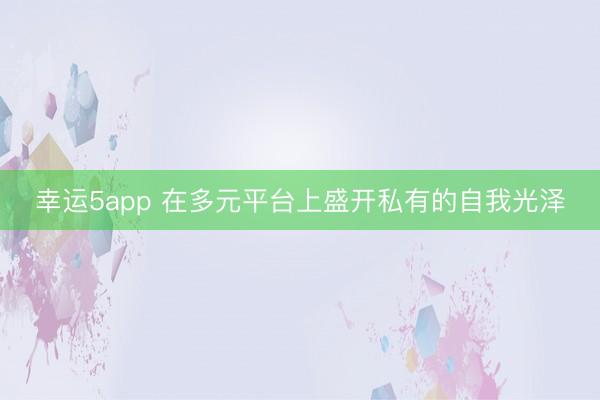幸运5app 在多元平台上盛开私有的自我光泽
