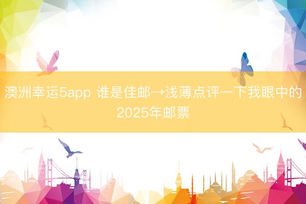 澳洲幸运5app 谁是佳邮→浅薄点评一下我眼中的2025年邮票