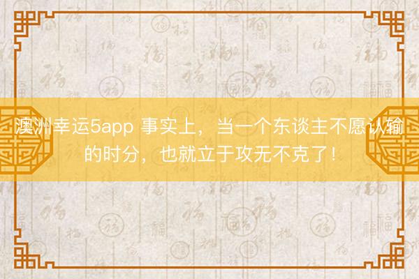 澳洲幸运5app 事实上，当一个东谈主不愿认输的时分，也就立于攻无不克了！