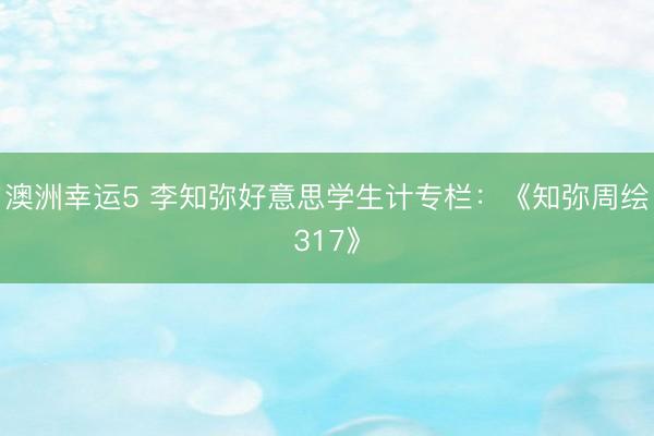 澳洲幸运5 李知弥好意思学生计专栏：《知弥周绘317》