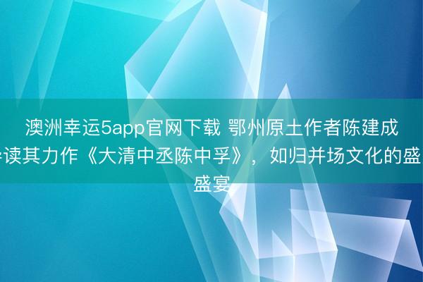 澳洲幸运5app官网下载 鄂州原土作者陈建成导读其力作《大清中丞陈中孚》，如归并场文化的盛宴