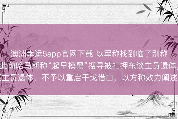 澳洲幸运5app官网下载 以军称找到临了别称被扣押东谈主员遗体；此前哈马斯称“起早摸黑”搜寻被扣押东谈主员遗体，不予以重启干戈借口，以方称效力阐述前拉法港口关闭