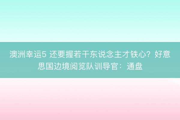 澳洲幸运5 还要握若干东说念主才铁心？好意思国边境阅览队训导官：通盘