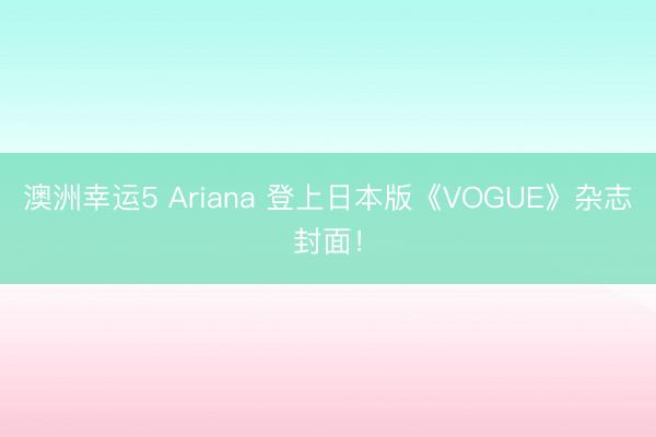 澳洲幸运5 Ariana 登上日本版《VOGUE》杂志封面！