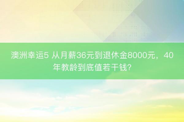 澳洲幸运5 从月薪36元到退休金8000元,40年教龄到底值若干钱?
