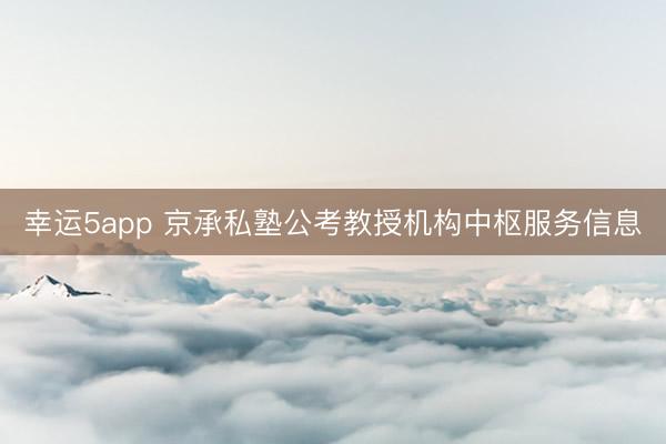 幸运5app 京承私塾公考教授机构中枢服务信息