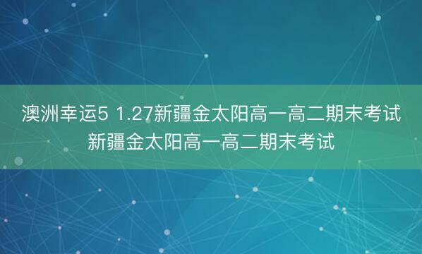 澳洲幸运5 1.27新疆金太阳高一高二期末考试新疆金太阳高一高二期末考试