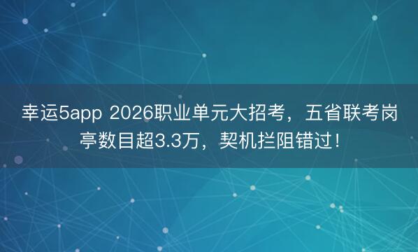 幸运5app 2026职业单元大招考，五省联考岗亭数目超3.3万，契机拦阻错过！