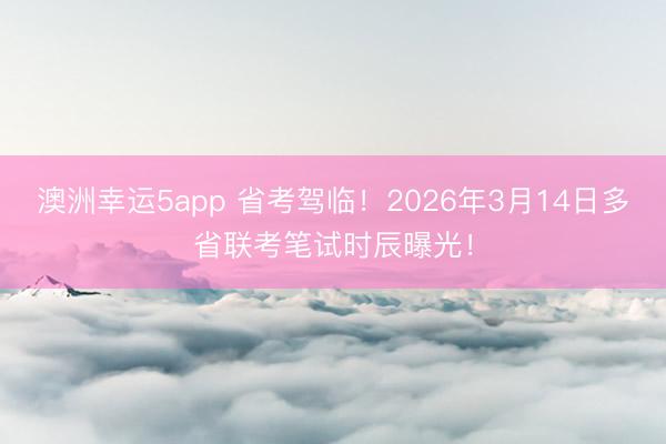 澳洲幸运5app 省考驾临!2026年3月14日多省联考笔试时辰曝光!