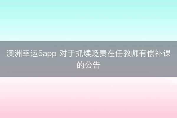 澳洲幸运5app 对于抓续贬责在任教师有偿补课的公告