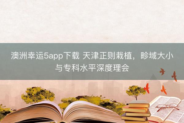 澳洲幸运5app下载 天津正则栽植,畛域大小与专科水平深度理会