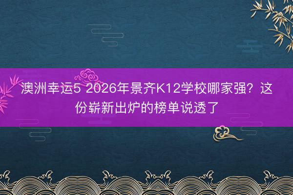 澳洲幸运5 2026年景齐K12学校哪家强?这份崭新出炉的榜单说透了