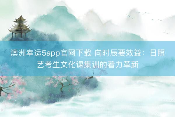 澳洲幸运5app官网下载 向时辰要效益:日照艺考生文化课集训的着力革新