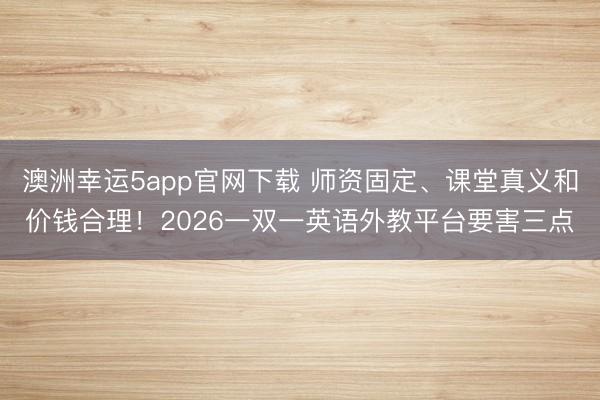 澳洲幸运5app官网下载 师资固定、课堂真义和价钱合理！2026一双一英语外教平台要害三点