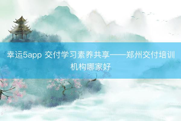 幸运5app 交付学习素养共享——郑州交付培训机构哪家好