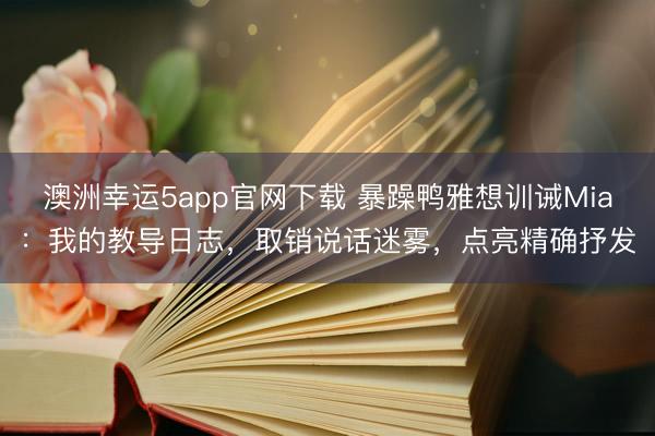 澳洲幸运5app官网下载 暴躁鸭雅想训诫Mia：我的教导日志，取销说话迷雾，点亮精确抒发