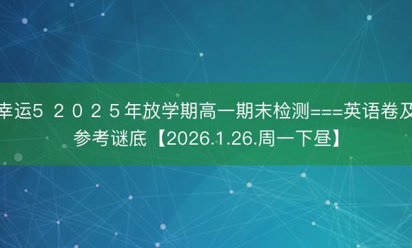 幸运5 ２０２５年放学期高一期末检测===英语卷及参考谜底【2026.1.26.周一下昼】