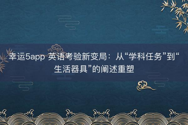 幸运5app 英语考验新变局：从“学科任务”到“生活器具”的阐述重塑