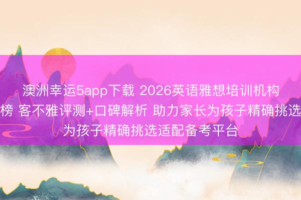澳洲幸运5app下载 2026英语雅想培训机构设备机构名次榜 客不雅评测+口碑解析 助力家长为孩子精确挑选适配备考平台