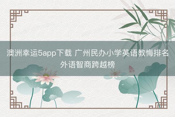 澳洲幸运5app下载 广州民办小学英语教悔排名外语智商跨越榜