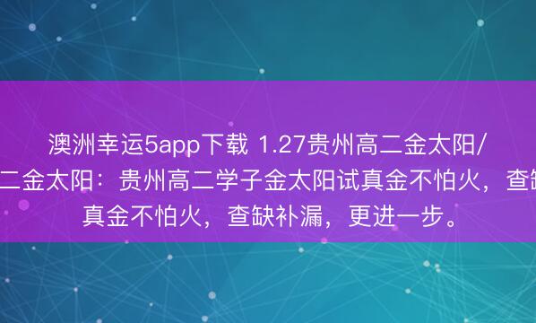 澳洲幸运5app下载 1.27贵州高二金太阳/河北金太阳贵州高二金太阳：贵州高二学子金太阳试真金不怕火，查缺补漏，更进一步。