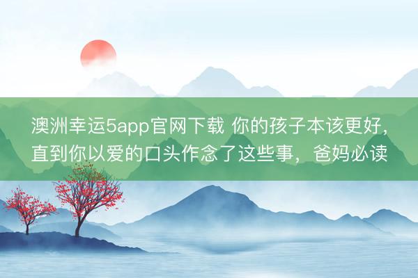 澳洲幸运5app官网下载 你的孩子本该更好，直到你以爱的口头作念了这些事，爸妈必读