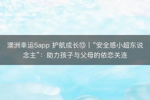 澳洲幸运5app 护航成长⑬丨“安全感小超东说念主”：助力孩子与父母的依恋关连