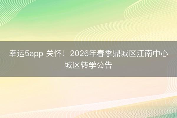 幸运5app 关怀！2026年春季鼎城区江南中心城区转学公告