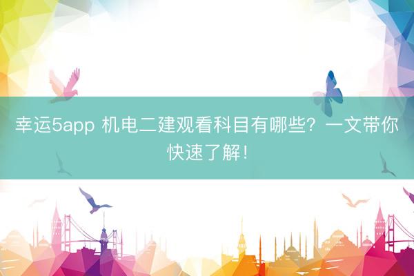 幸运5app 机电二建观看科目有哪些？一文带你快速了解！