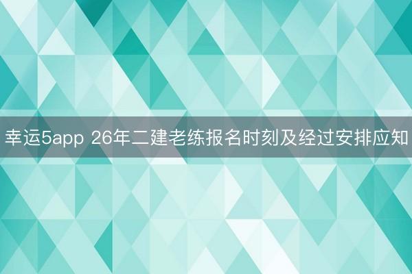 幸运5app 26年二建老练报名时刻及经过安排应知