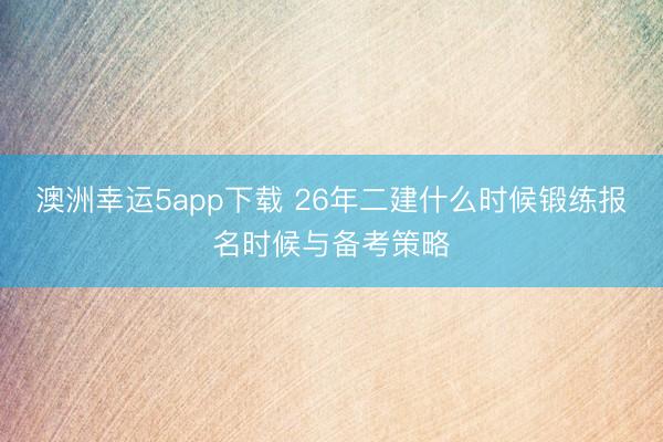澳洲幸运5app下载 26年二建什么时候锻练报名时候与备考策略