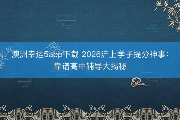 澳洲幸运5app下载 2026沪上学子提分神事：靠谱高中辅导大揭秘
