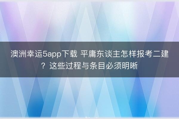 澳洲幸运5app下载 平庸东谈主怎样报考二建？这些过程与条目必须明晰