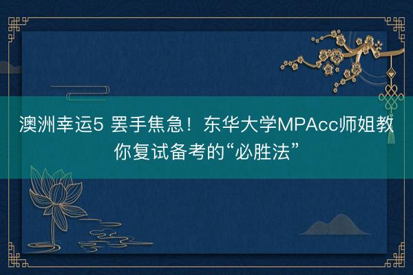 澳洲幸运5 罢手焦急!东华大学MPAcc师姐教你复试备考的“必胜法”