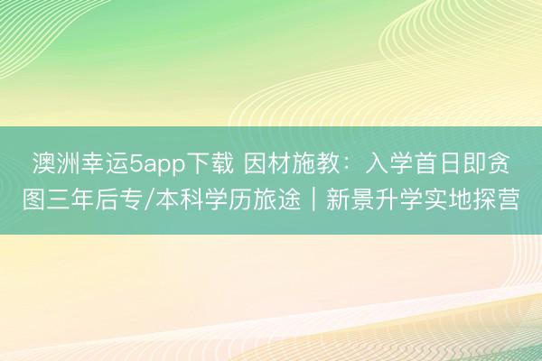 澳洲幸运5app下载 因材施教：入学首日即贪图三年后专/本科学历旅途｜新景升学实地探营