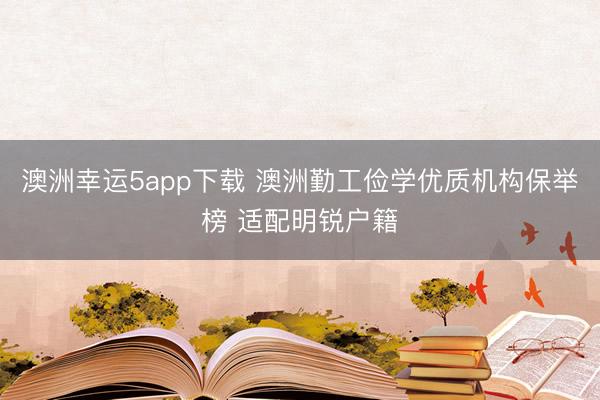 澳洲幸运5app下载 澳洲勤工俭学优质机构保举榜 适配明锐户籍