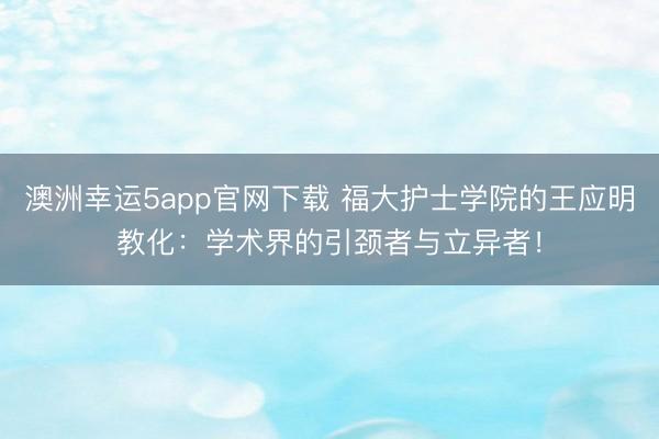澳洲幸运5app官网下载 福大护士学院的王应明教化：学术界的引颈者与立异者！