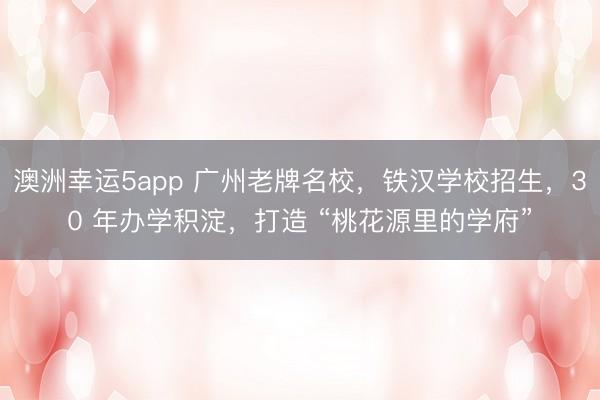 澳洲幸运5app 广州老牌名校，铁汉学校招生，30 年办学积淀，打造 “桃花源里的学府”