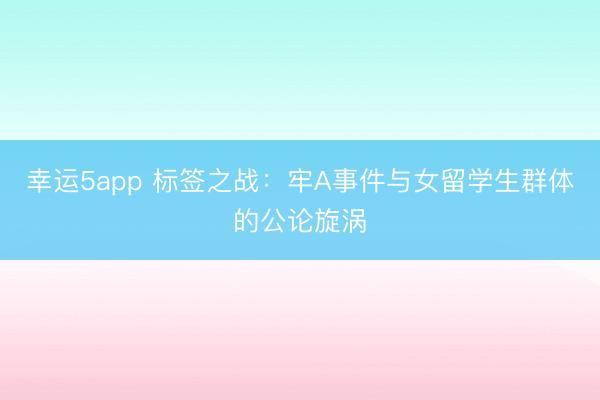幸运5app 标签之战:牢A事件与女留学生群体的公论旋涡