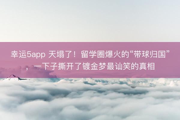 幸运5app 天塌了！留学圈爆火的“带球归国”，一下子撕开了镀金梦最讪笑的真相